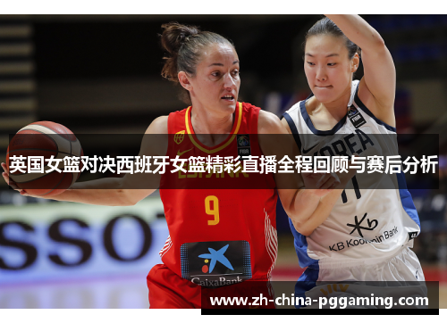 英国女篮对决西班牙女篮精彩直播全程回顾与赛后分析