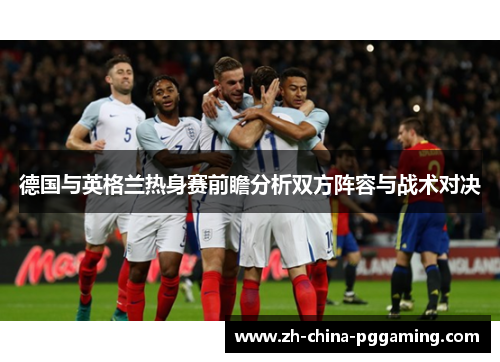 德国与英格兰热身赛前瞻分析双方阵容与战术对决