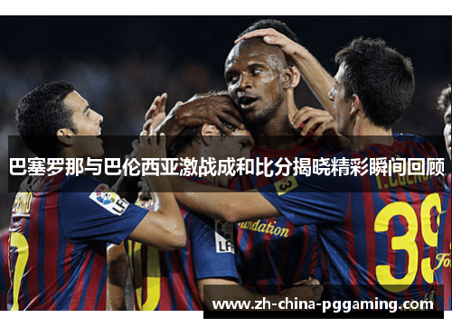巴塞罗那与巴伦西亚激战成和比分揭晓精彩瞬间回顾